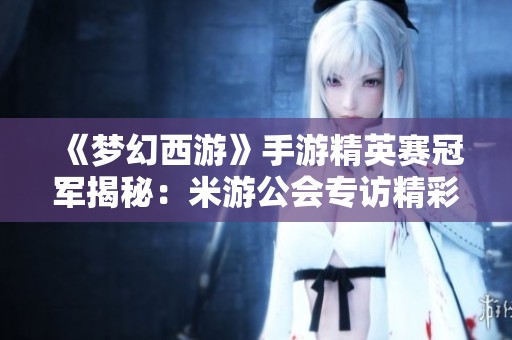 《梦幻西游》手游精英赛冠军揭秘：米游公会专访精彩回顾