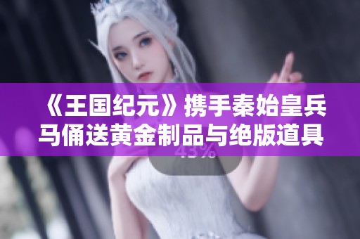《王国纪元》携手秦始皇兵马俑送黄金制品与绝版道具