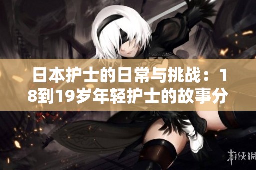 日本护士的日常与挑战：18到19岁年轻护士的故事分享