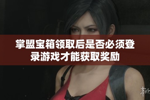 掌盟宝箱领取后是否必须登录游戏才能获取奖励