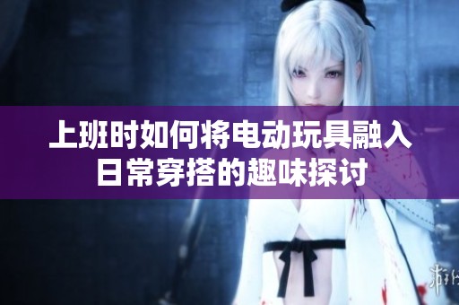 上班时如何将电动玩具融入日常穿搭的趣味探讨