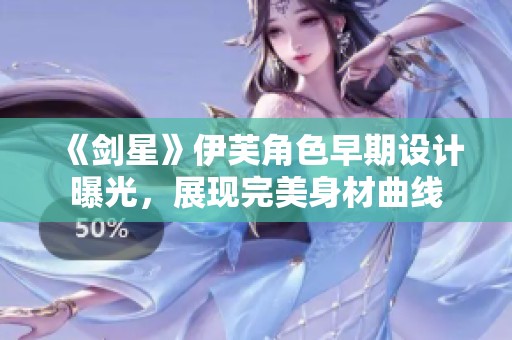 《剑星》伊芙角色早期设计曝光，展现完美身材曲线