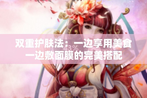 双重护肤法：一边享用美食一边敷面膜的完美搭配