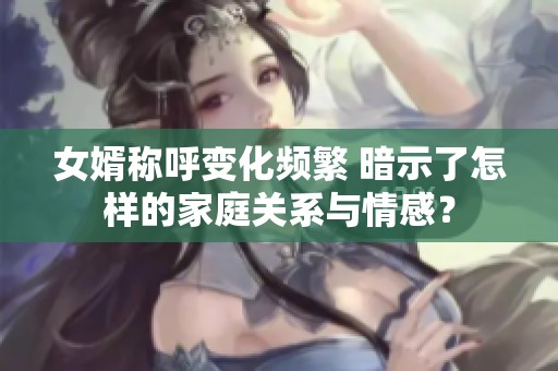 女婿称呼变化频繁 暗示了怎样的家庭关系与情感？