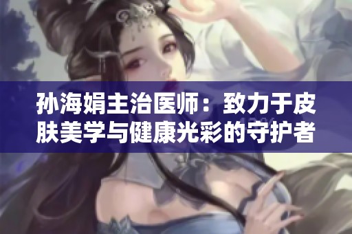 孙海娟主治医师：致力于皮肤美学与健康光彩的守护者