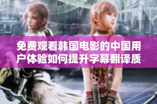 免费观看韩国电影的中国用户体验如何提升字幕翻译质量