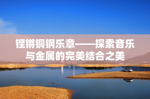 铿锵铜钢乐章——探索音乐与金属的完美结合之美