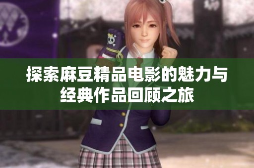 探索麻豆精品电影的魅力与经典作品回顾之旅