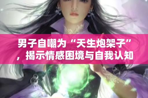 男子自嘲为“天生炮架子”，揭示情感困境与自我认知