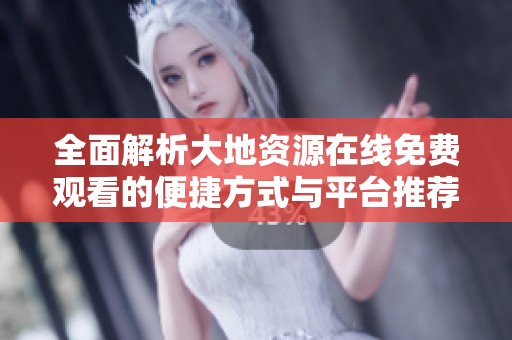 全面解析大地资源在线免费观看的便捷方式与平台推荐