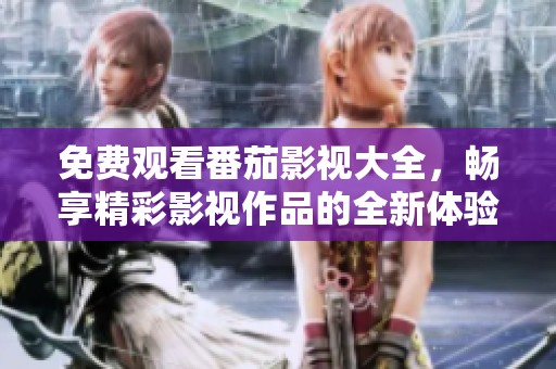 免费观看番茄影视大全，畅享精彩影视作品的全新体验