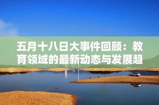 五月十八日大事件回顾：教育领域的最新动态与发展趋势