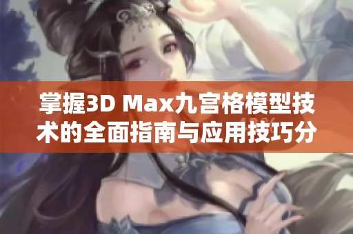 掌握3D Max九宫格模型技术的全面指南与应用技巧分析