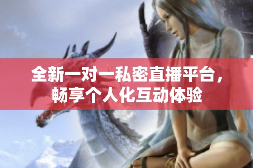 全新一对一私密直播平台，畅享个人化互动体验