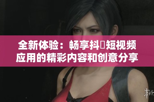 全新体验：畅享抖抈短视频应用的精彩内容和创意分享