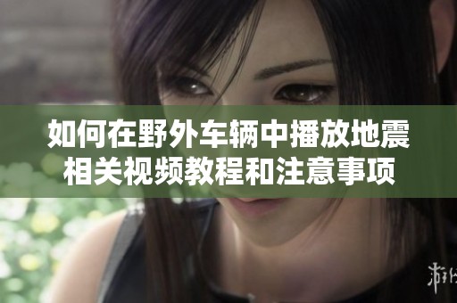 如何在野外车辆中播放地震相关视频教程和注意事项