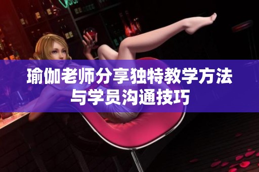 瑜伽老师分享独特教学方法与学员沟通技巧