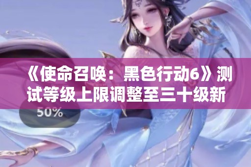 《使命召唤：黑色行动6》测试等级上限调整至三十级新消息