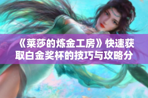《莱莎的炼金工房》快速获取白金奖杯的技巧与攻略分享