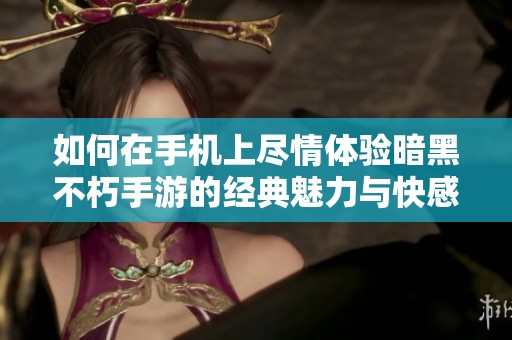 如何在手机上尽情体验暗黑不朽手游的经典魅力与快感