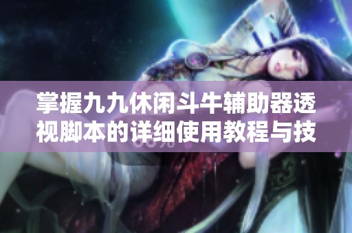 掌握九九休闲斗牛辅助器透视脚本的详细使用教程与技巧