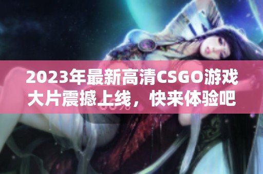 2023年最新高清CSGO游戏大片震撼上线，快来体验吧