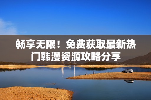 畅享无限！免费获取最新热门韩漫资源攻略分享