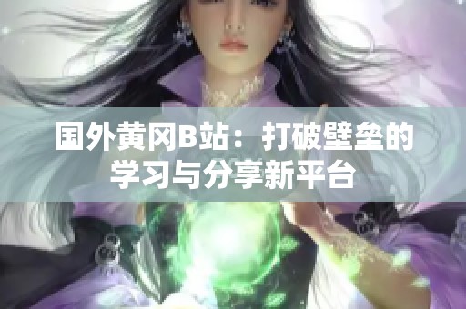 国外黄冈B站：打破壁垒的学习与分享新平台