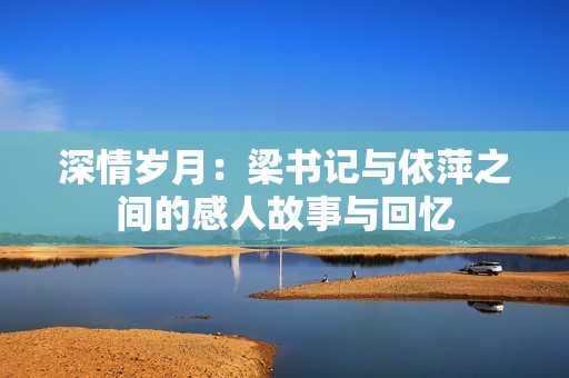 深情岁月：梁书记与依萍之间的感人故事与回忆