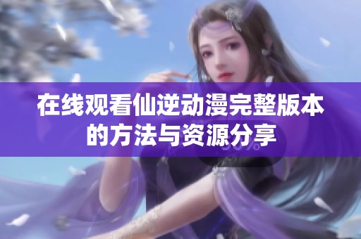 在线观看仙逆动漫完整版本的方法与资源分享