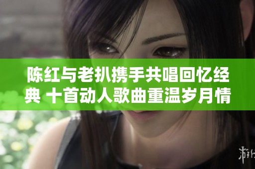 陈红与老扒携手共唱回忆经典 十首动人歌曲重温岁月情怀