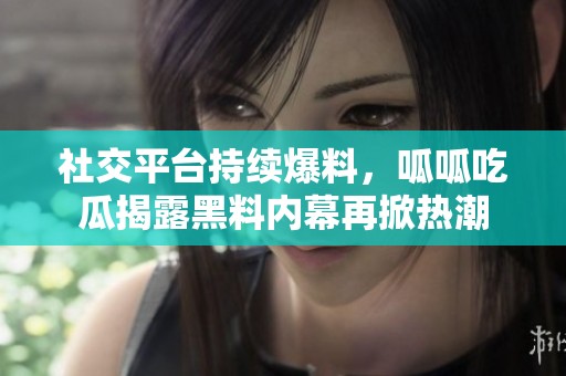 社交平台持续爆料，呱呱吃瓜揭露黑料内幕再掀热潮