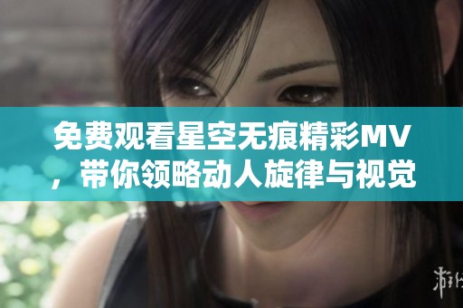 免费观看星空无痕精彩MV，带你领略动人旋律与视觉盛宴