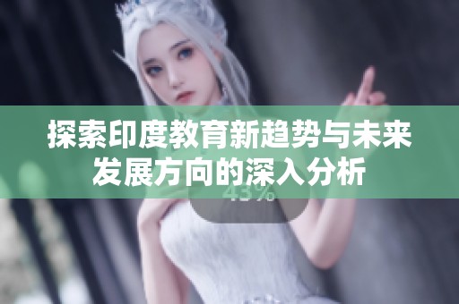 探索印度教育新趋势与未来发展方向的深入分析