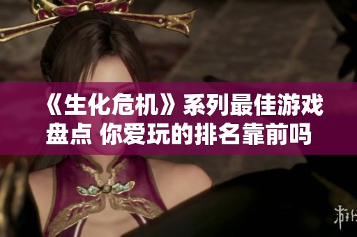 《生化危机》系列最佳游戏盘点 你爱玩的排名靠前吗
