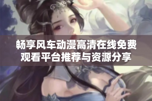 畅享风车动漫高清在线免费观看平台推荐与资源分享