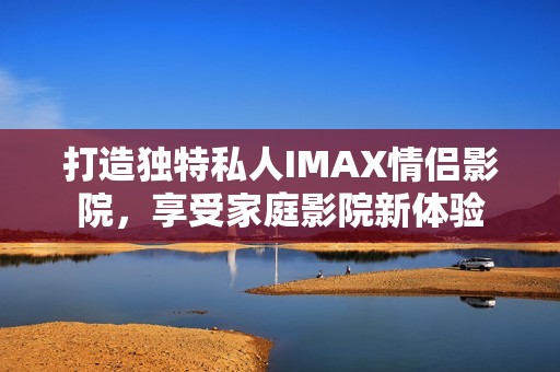 打造独特私人IMAX情侣影院，享受家庭影院新体验