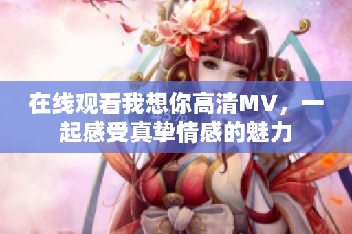 在线观看我想你高清MV，一起感受真挚情感的魅力