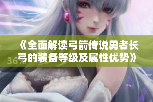 《全面解读弓箭传说勇者长弓的装备等级及属性优势》