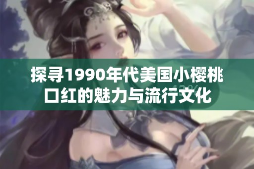 探寻1990年代美国小樱桃口红的魅力与流行文化