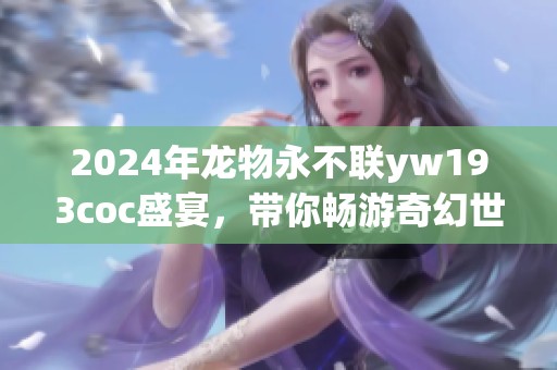 2024年龙物永不联yw193coc盛宴，带你畅游奇幻世界