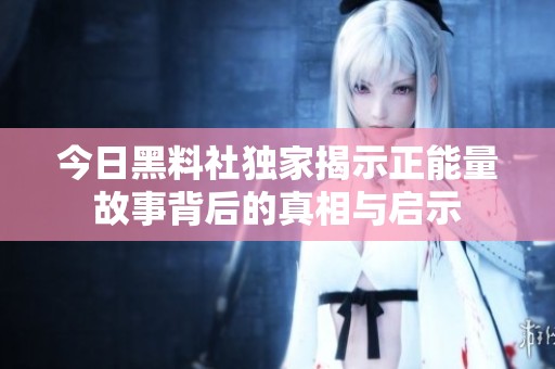 今日黑料社独家揭示正能量故事背后的真相与启示