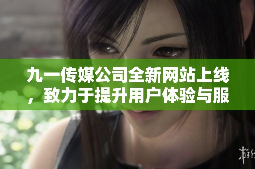 九一传媒公司全新网站上线，致力于提升用户体验与服务品质