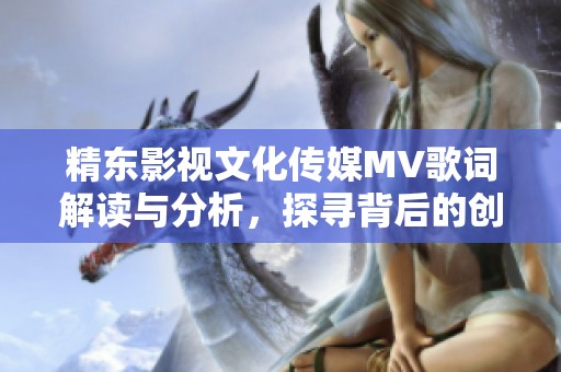精东影视文化传媒MV歌词解读与分析，探寻背后的创作故事
