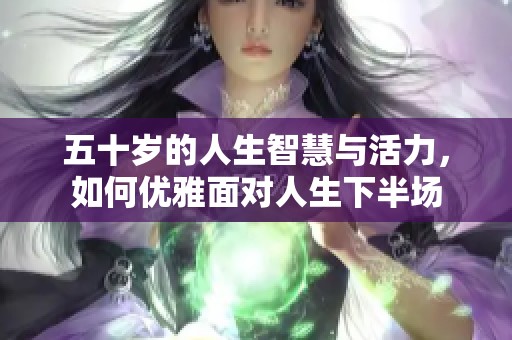 五十岁的人生智慧与活力，如何优雅面对人生下半场