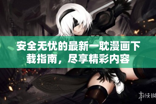 安全无忧的最新一耽漫画下载指南，尽享精彩内容