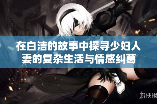 在白洁的故事中探寻少妇人妻的复杂生活与情感纠葛