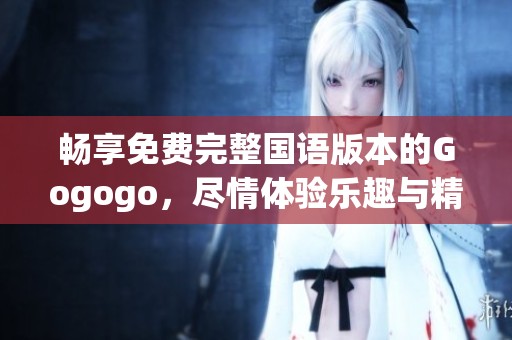 畅享免费完整国语版本的Gogogo，尽情体验乐趣与精彩