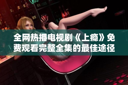 全网热播电视剧《上瘾》免费观看完整全集的最佳途径解析