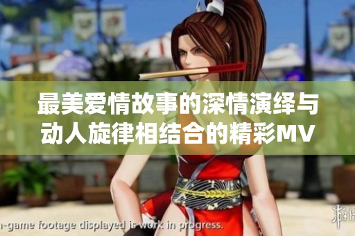 最美爱情故事的深情演绎与动人旋律相结合的精彩MV